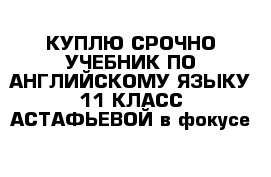 КУПЛЮ СРОЧНО УЧЕБНИК ПО АНГЛИЙСКОМУ ЯЗЫКУ 11 КЛАСС АСТАФЬЕВОЙ в фокусе